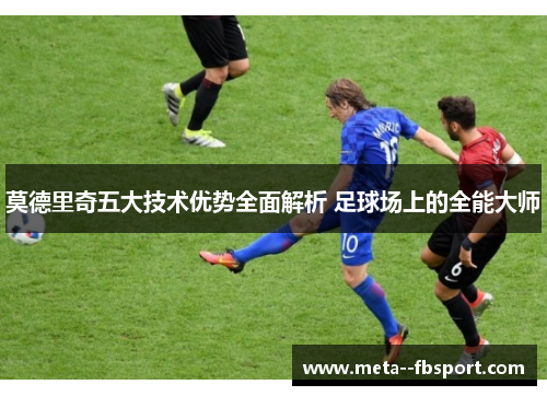 莫德里奇五大技术优势全面解析 足球场上的全能大师 莫德里奇五大技术优势全面解析 足球场上的全能大师