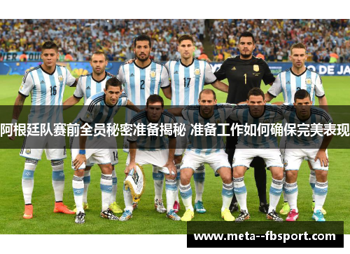 阿根廷队赛前全员秘密准备揭秘 准备工作如何确保完美表现