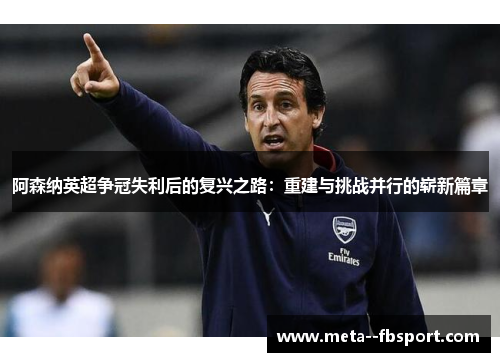 阿森纳英超争冠失利后的复兴之路：重建与挑战并行的崭新篇章