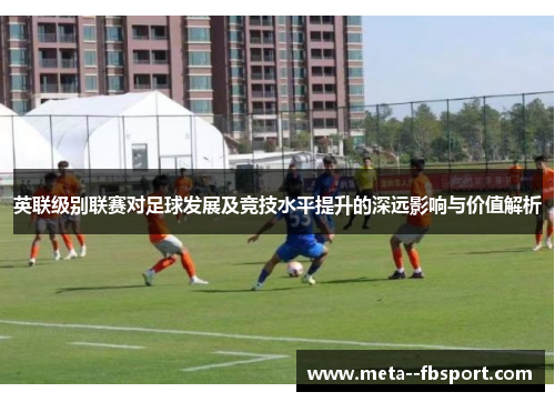 英联级别联赛对足球发展及竞技水平提升的深远影响与价值解析