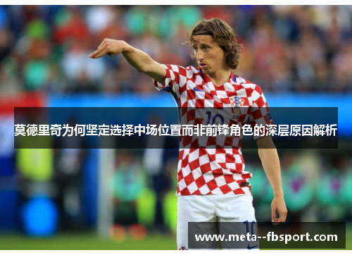 莫德里奇为何坚定选择中场位置而非前锋角色的深层原因解析 莫德里奇为何坚定选择中场位置而非前锋角色的深层原因解析