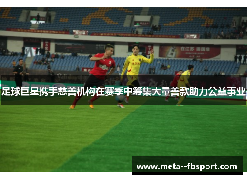 足球巨星携手慈善机构在赛季中筹集大量善款助力公益事业