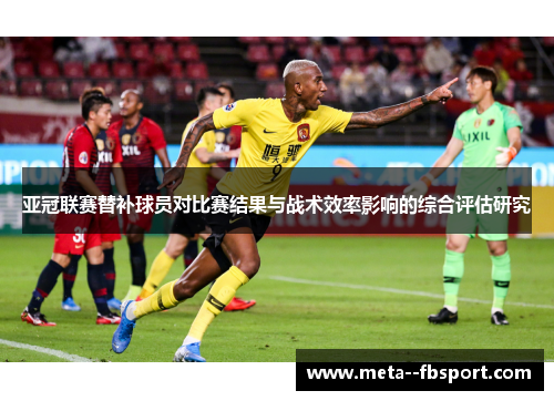亚冠联赛替补球员对比赛结果与战术效率影响的综合评估研究