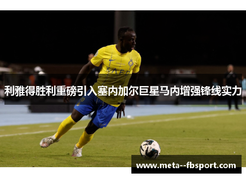 利雅得胜利重磅引入塞内加尔巨星马内增强锋线实力