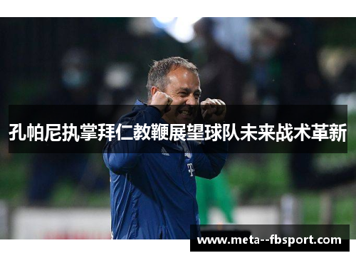 孔帕尼执掌拜仁教鞭展望球队未来战术革新