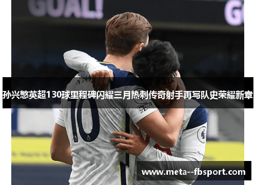 孙兴慜英超130球里程碑闪耀三月热刺传奇射手再写队史荣耀新章
