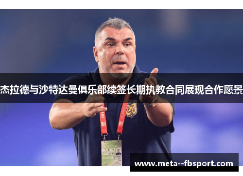 杰拉德与沙特达曼俱乐部续签长期执教合同展现合作愿景 杰拉德与沙特达曼俱乐部续签长期执教合同展现合作愿景