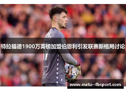 特拉福德1900万英镑加盟伯恩利引发联赛新格局讨论