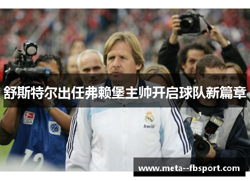 舒斯特尔出任弗赖堡主帅开启球队新篇章 舒斯特尔出任弗赖堡主帅开启球队新篇章