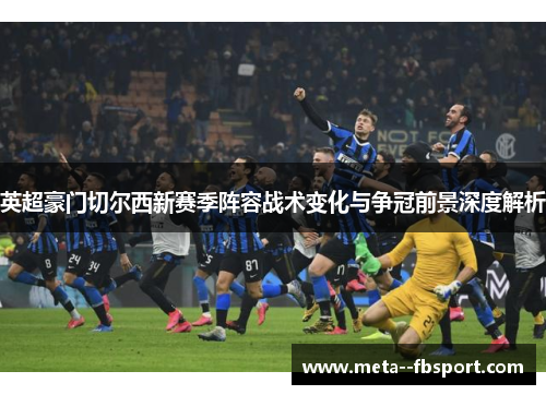 英超豪门切尔西新赛季阵容战术变化与争冠前景深度解析