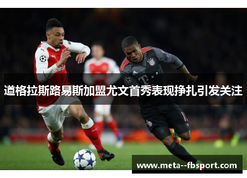 道格拉斯路易斯加盟尤文首秀表现挣扎引发关注