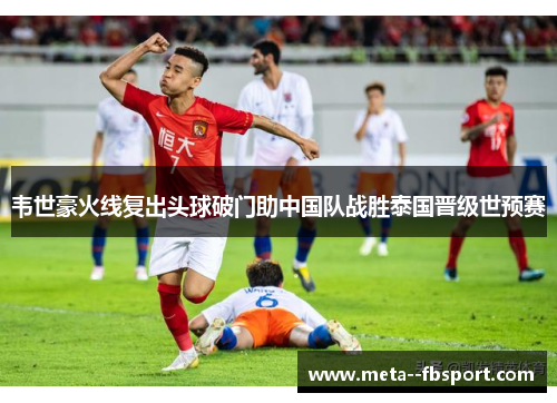 韦世豪火线复出头球破门助中国队战胜泰国晋级世预赛 韦世豪火线复出头球破门助中国队战胜泰国晋级世预赛