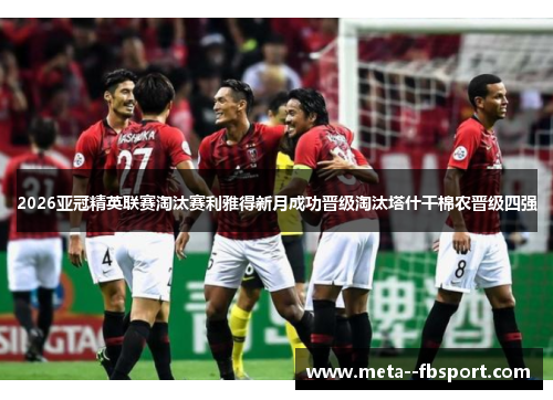 2026亚冠精英联赛淘汰赛利雅得新月成功晋级淘汰塔什干棉农晋级四强