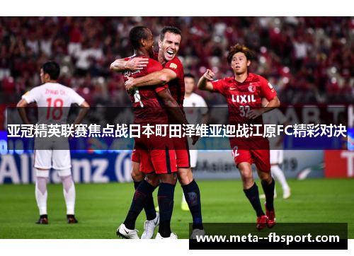 亚冠精英联赛焦点战日本町田泽维亚迎战江原FC精彩对决