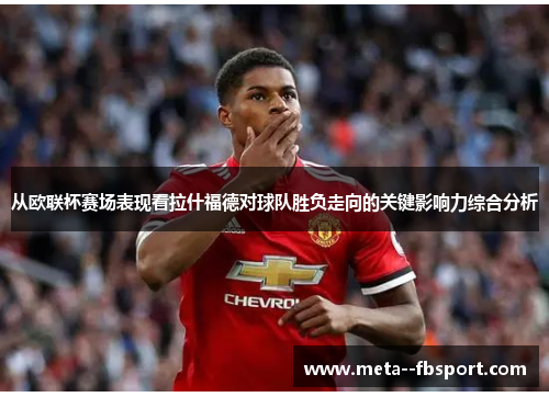从欧联杯赛场表现看拉什福德对球队胜负走向的关键影响力综合分析