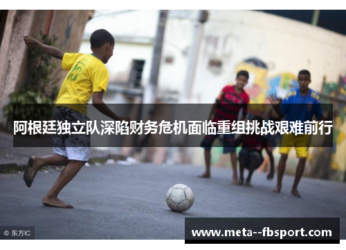阿根廷独立队深陷财务危机面临重组挑战艰难前行
