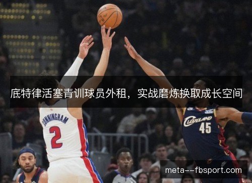 底特律活塞青训球员外租，实战磨炼换取成长空间