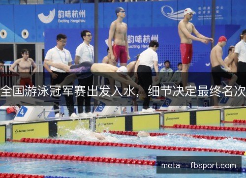全国游泳冠军赛出发入水，细节决定最终名次